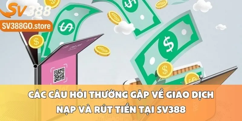 Các Câu Hỏi Thường Gặp Về Giao Dịch Nạp và Rút Tiền Tại SV388
